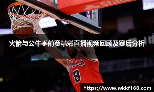 火箭与公牛季前赛精彩直播视频回顾及赛后分析