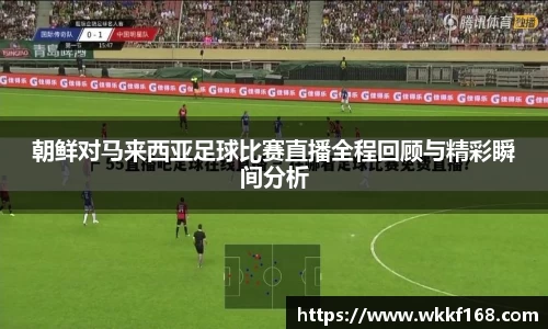 朝鲜对马来西亚足球比赛直播全程回顾与精彩瞬间分析
