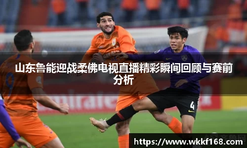 山东鲁能迎战柔佛电视直播精彩瞬间回顾与赛前分析