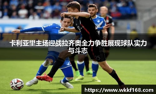 卡利亚里主场迎战拉齐奥全力争胜展现球队实力与斗志