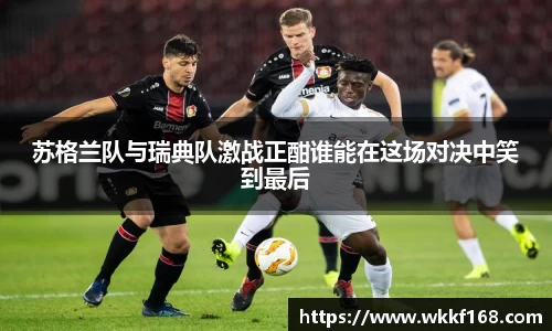 苏格兰队与瑞典队激战正酣谁能在这场对决中笑到最后