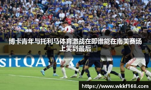 博卡青年与托利马体育激战在即谁能在南美赛场上笑到最后
