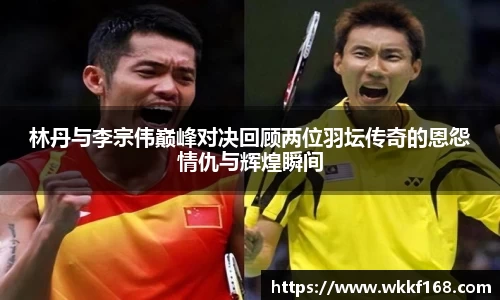 林丹与李宗伟巅峰对决回顾两位羽坛传奇的恩怨情仇与辉煌瞬间