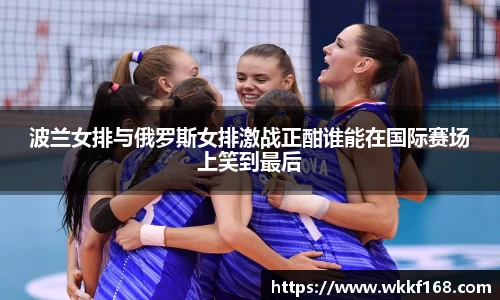 波兰女排与俄罗斯女排激战正酣谁能在国际赛场上笑到最后