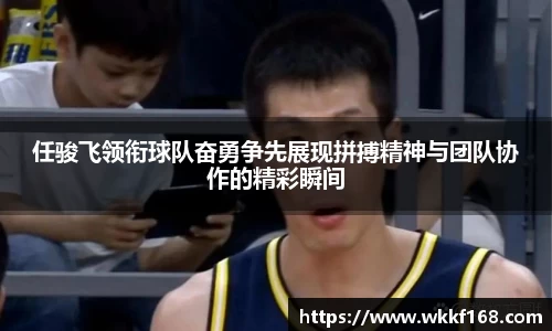 任骏飞领衔球队奋勇争先展现拼搏精神与团队协作的精彩瞬间