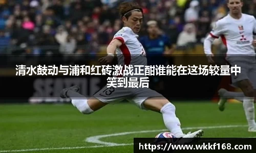 清水鼓动与浦和红砖激战正酣谁能在这场较量中笑到最后