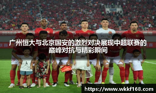 广州恒大与北京国安的激烈对决展现中超联赛的巅峰对抗与精彩瞬间