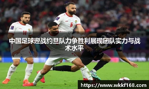 中国足球迎战约旦队力争胜利展现团队实力与战术水平