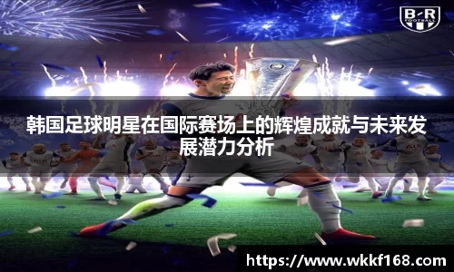 韩国足球明星在国际赛场上的辉煌成就与未来发展潜力分析