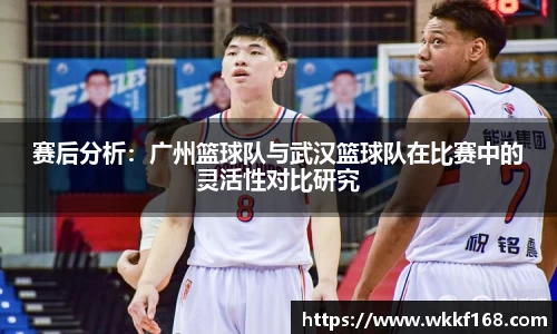 赛后分析：广州篮球队与武汉篮球队在比赛中的灵活性对比研究