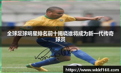 全球足球明星排名前十揭晓谁将成为新一代传奇球员