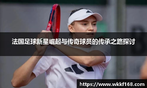 法国足球新星崛起与传奇球员的传承之路探讨