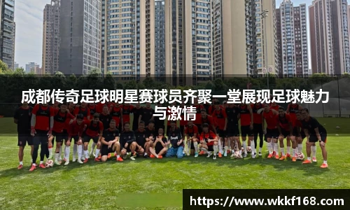 成都传奇足球明星赛球员齐聚一堂展现足球魅力与激情
