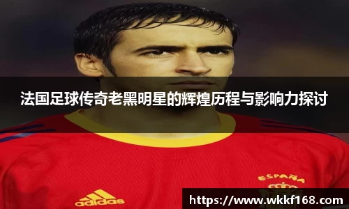 法国足球传奇老黑明星的辉煌历程与影响力探讨