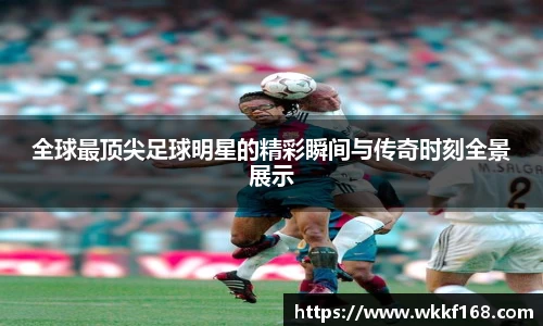 全球最顶尖足球明星的精彩瞬间与传奇时刻全景展示