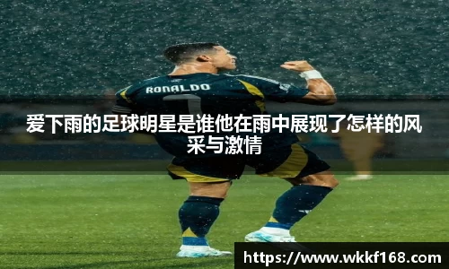 爱下雨的足球明星是谁他在雨中展现了怎样的风采与激情