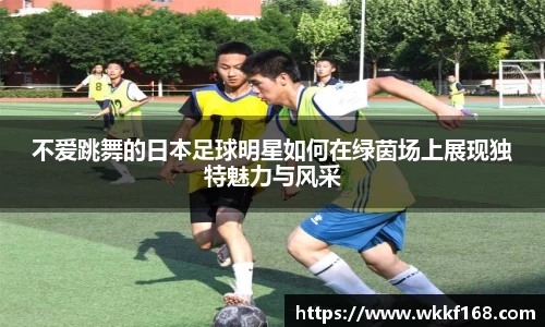 不爱跳舞的日本足球明星如何在绿茵场上展现独特魅力与风采
