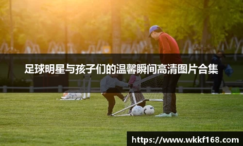 足球明星与孩子们的温馨瞬间高清图片合集
