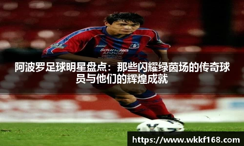 阿波罗足球明星盘点：那些闪耀绿茵场的传奇球员与他们的辉煌成就